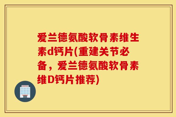 爱兰德氨酸软骨素维生素d钙片(重建关节必备，爱兰德氨酸软骨素维D钙片推荐)