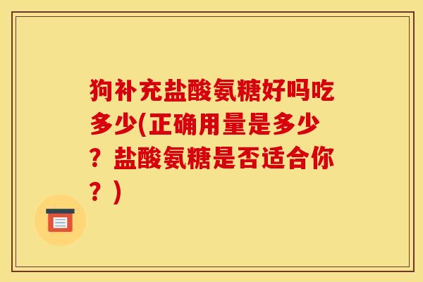 狗补充盐酸氨糖好吗吃多少(正确用量是多少?盐酸氨糖是否适合你?) 狗补充盐酸氨糖好吗吃多少(正确用量是多少?盐酸氨糖是否适合你?)