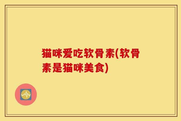 猫咪爱吃软骨素(软骨素是猫咪美食)
