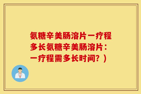氨糖辛美肠溶片一疗程多长氨糖辛美肠溶片：一疗程需多长时间？)