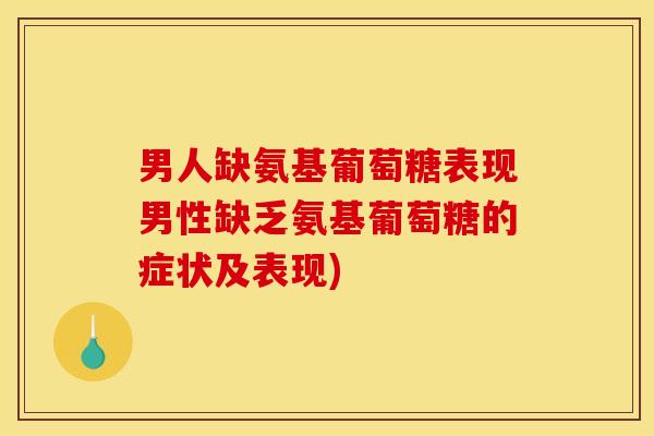 男人缺氨基葡萄糖表现男性缺乏氨基葡萄糖的症状及表现) 男人缺氨基葡萄糖表现男性缺乏氨基葡萄糖的症状及表现)