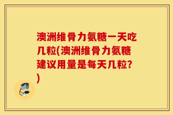 澳洲维骨力氨糖一天吃几粒(澳洲维骨力氨糖建议用量是每天几粒？)