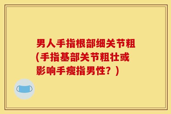 男人手指根部细关节粗(手指基部关节粗壮或影响手瘦指男性？)