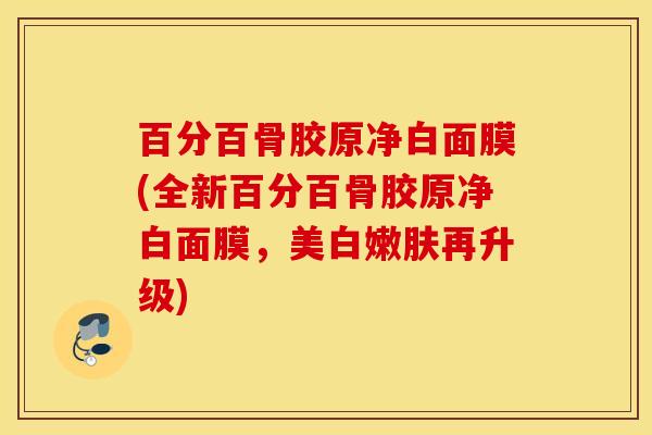 百分百骨胶原净白面膜(全新百分百骨胶原净白面膜，美白嫩肤再升级)