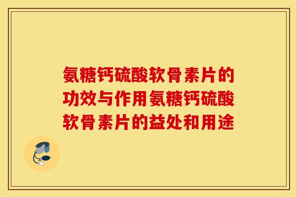 氨糖钙硫酸软骨素片的功效与作用氨糖钙硫酸软骨素片的益处和用途