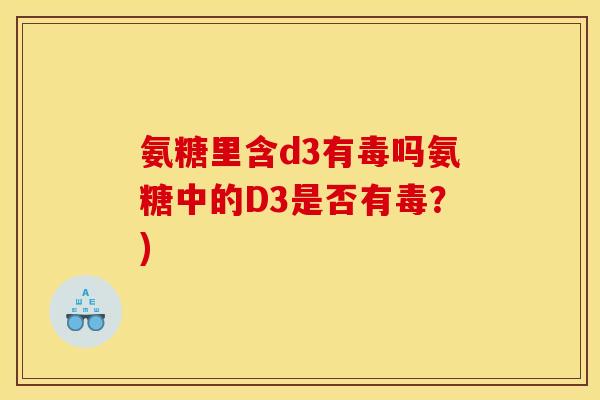氨糖里含d3有毒吗氨糖中的D3是否有毒？)