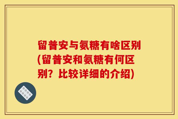 留普安与氨糖有啥区别(留普安和氨糖有何区别?比较详细的介绍) 留普安与氨糖有啥区别(留普安和氨糖有何区别?比较详细的介绍)