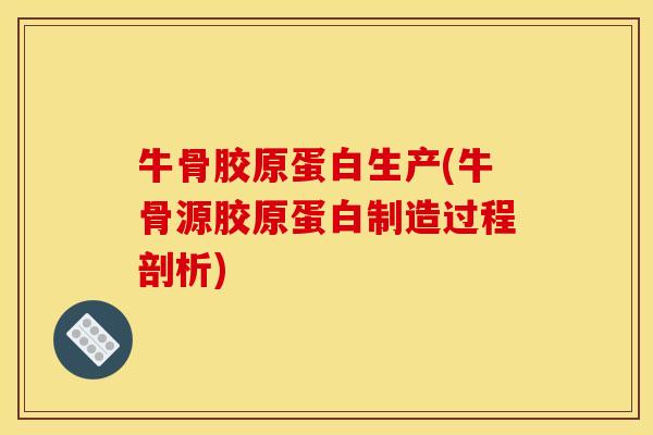 牛骨胶原蛋白生产(牛骨源胶原蛋白制造过程剖析)