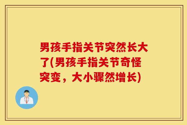 男孩手指关节突然长大了(男孩手指关节奇怪突变，大小骤然增长)