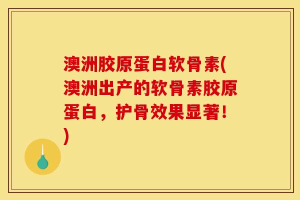澳洲胶原蛋白软骨素(澳洲出产的软骨素胶原蛋白，护骨效果显著！)