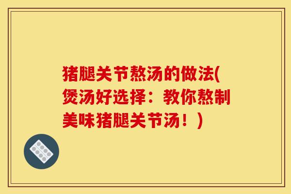 猪腿关节熬汤的做法(煲汤好选择：教你熬制美味猪腿关节汤！)