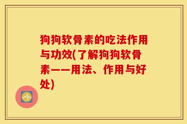 狗狗软骨素的吃法作用与功效(了解狗狗软骨素——用法、作用与好处)