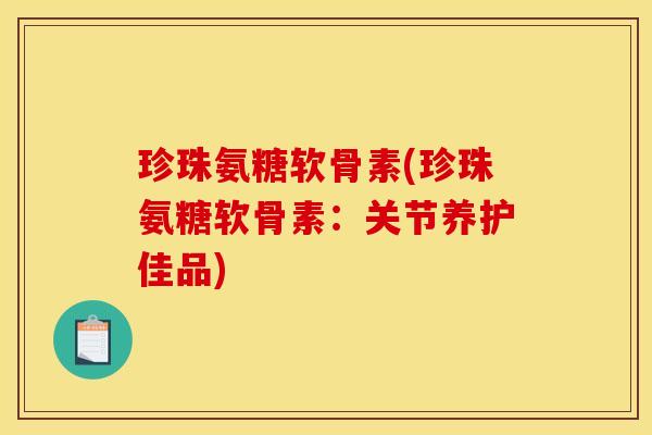 珍珠氨糖软骨素(珍珠氨糖软骨素:关节养护佳品) 珍珠氨糖软骨素(珍珠氨糖软骨素:关节养护佳品)
