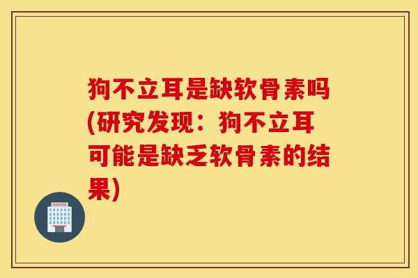 狗不立耳是缺软骨素吗(研究发现：狗不立耳可能是缺乏软骨素的结果)