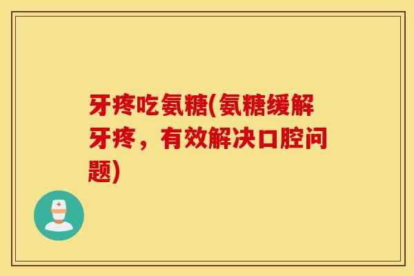 牙疼吃氨糖(氨糖缓解牙疼，有效解决口腔问题)