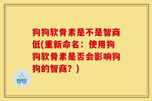 狗狗软骨素是不是智商低(重新命名：使用狗狗软骨素是否会影响狗狗的智商？)