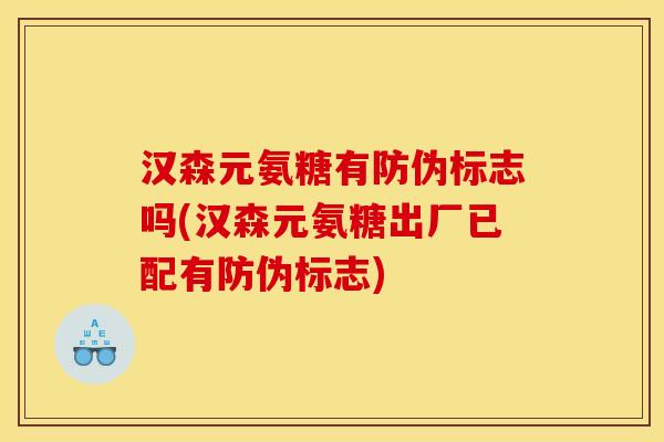 汉森元氨糖有防伪标志吗(汉森元氨糖出厂已配有防伪标志) 汉森元氨糖有防伪标志吗(汉森元氨糖出厂已配有防伪标志)