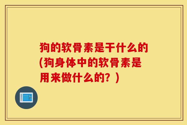 狗的软骨素是干什么的(狗身体中的软骨素是用来做什么的？)