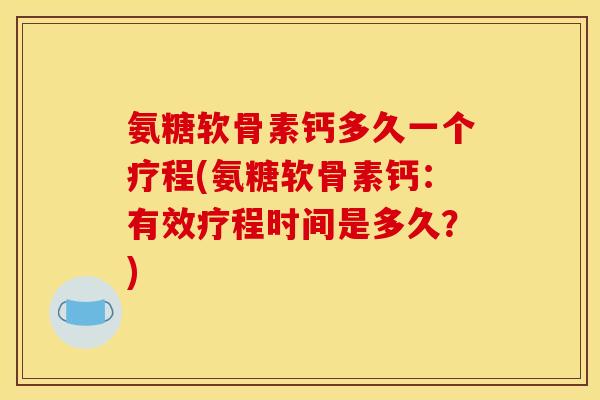 氨糖软骨素钙多久一个疗程(氨糖软骨素钙：有效疗程时间是多久？)