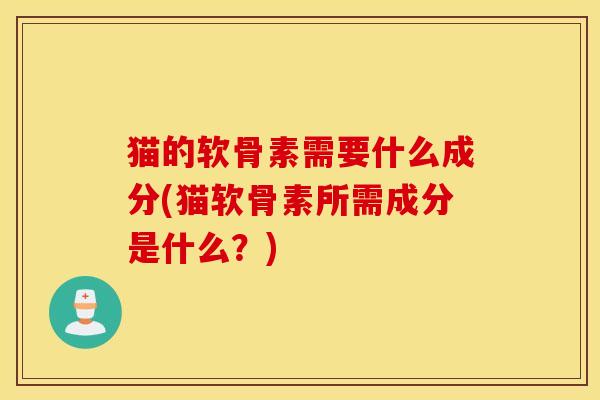 猫的软骨素需要什么成分(猫软骨素所需成分是什么？)