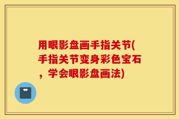 用眼影盘画手指关节(手指关节变身彩色宝石，学会眼影盘画法)