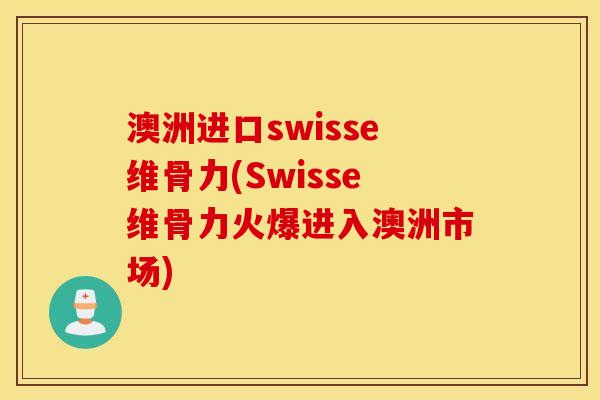 澳洲进口swisse维骨力(Swisse维骨力火爆进入澳洲市场)