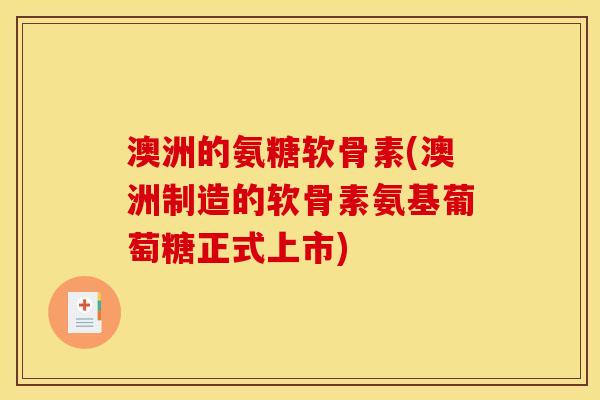 澳洲的氨糖软骨素(澳洲制造的软骨素氨基葡萄糖正式上市)