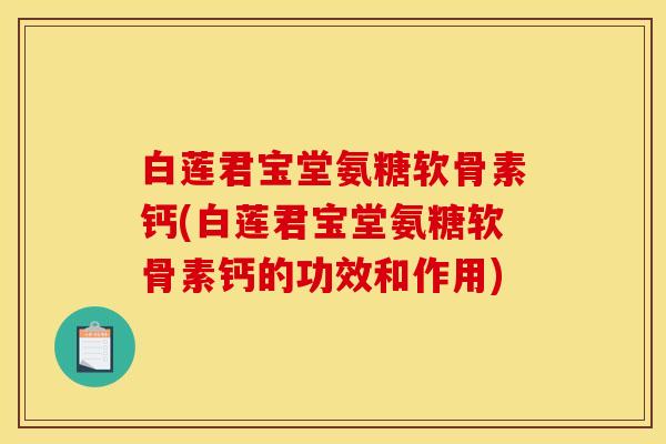 白莲君宝堂氨糖软骨素钙(白莲君宝堂氨糖软骨素钙的功效和作用)