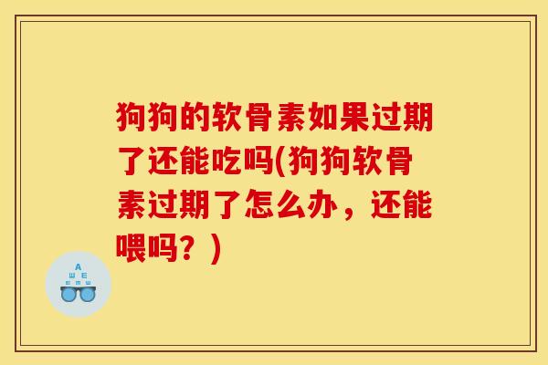 狗狗的软骨素如果过期了还能吃吗(狗狗软骨素过期了怎么办，还能喂吗？)
