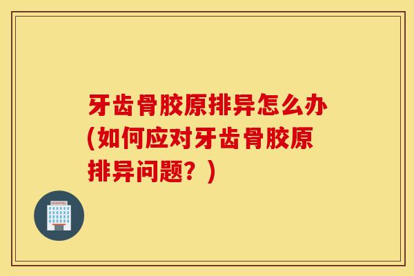 牙齿骨胶原排异怎么办(如何应对牙齿骨胶原排异问题？)