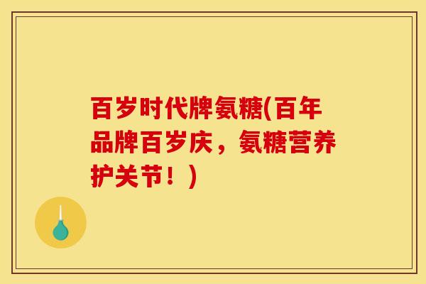 百岁时代牌氨糖(百年品牌百岁庆，氨糖营养护关节！)