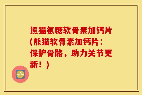 熊猫氨糖软骨素加钙片(熊猫软骨素加钙片：保护骨骼，助力关节更新！)