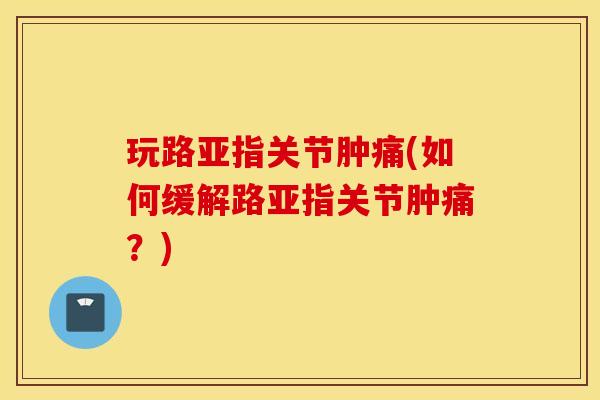 玩路亚指关节肿痛(如何缓解路亚指关节肿痛？)
