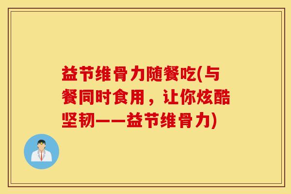 益节维骨力随餐吃(与餐同时食用，让你炫酷坚韧——益节维骨力)