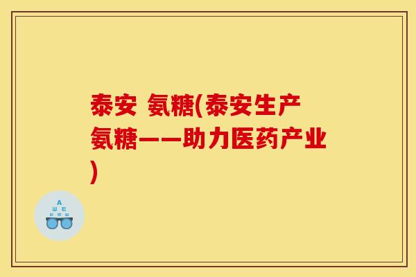 泰安 氨糖(泰安生产氨糖——助力医药产业)