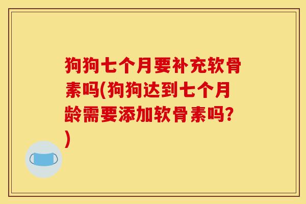 狗狗七个月要补充软骨素吗(狗狗达到七个月龄需要添加软骨素吗？)