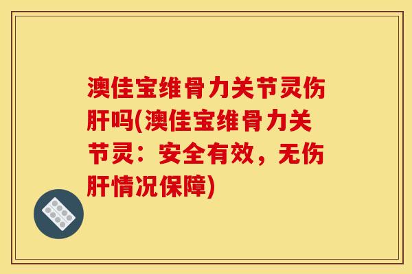 澳佳宝维骨力关节灵伤肝吗(澳佳宝维骨力关节灵：安全有效，无伤肝情况保障)