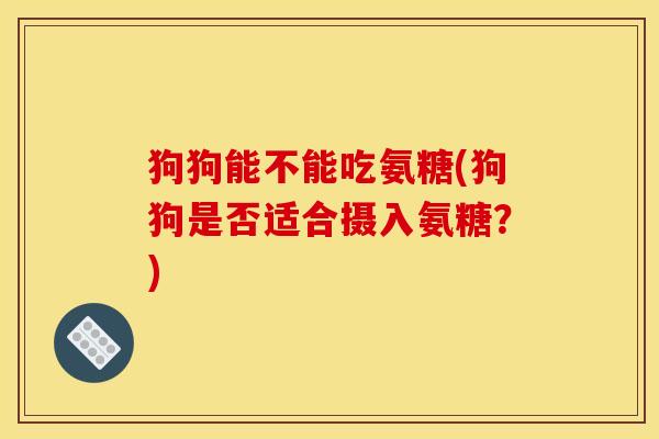 狗狗能不能吃氨糖(狗狗是否适合摄入氨糖？)