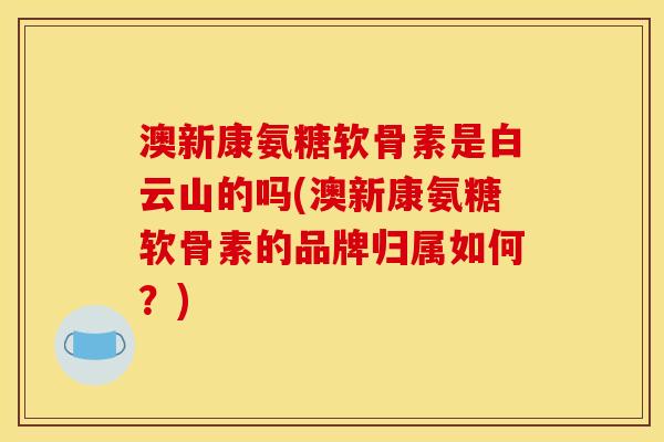 澳新康氨糖软骨素是白云山的吗(澳新康氨糖软骨素的品牌归属如何？)