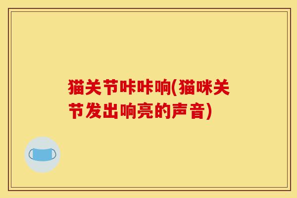 猫关节咔咔响(猫咪关节发出响亮的声音)