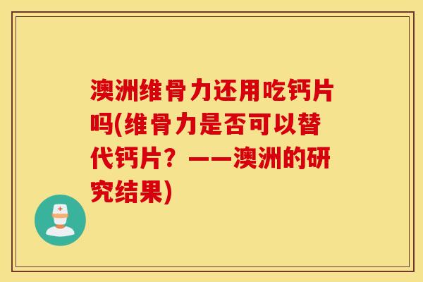 澳洲维骨力还用吃钙片吗(维骨力是否可以替代钙片？——澳洲的研究结果)