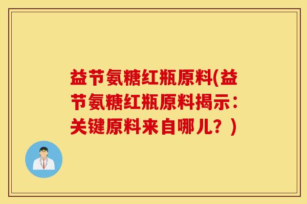 益节氨糖红瓶原料(益节氨糖红瓶原料揭示：关键原料来自哪儿？)
