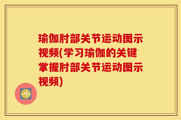 瑜伽肘部关节运动图示视频(学习瑜伽的关键掌握肘部关节运动图示视频)