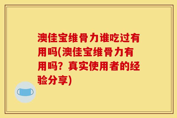 澳佳宝维骨力谁吃过有用吗(澳佳宝维骨力有用吗？真实使用者的经验分享)
