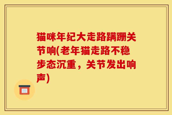 猫咪年纪大走路蹒跚关节响(老年猫走路不稳步态沉重，关节发出响声)
