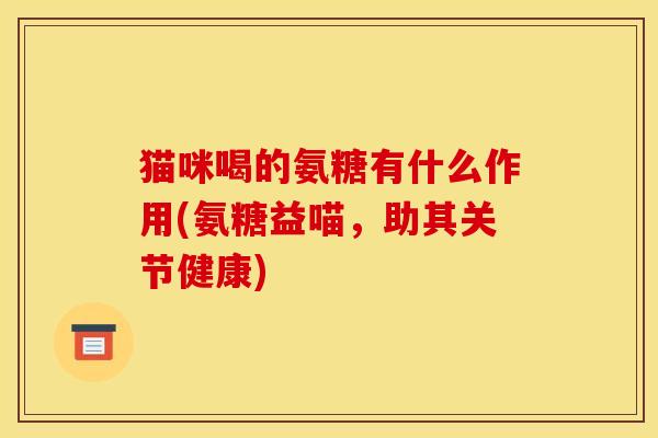 猫咪喝的氨糖有什么作用(氨糖益喵，助其关节健康)
