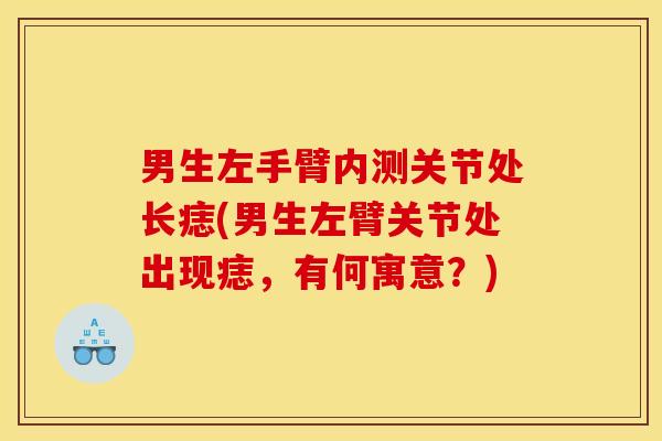 男生左手臂内测关节处长痣(男生左臂关节处出现痣，有何寓意？)