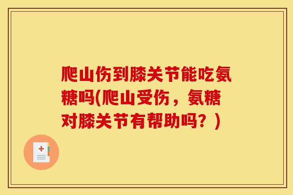 爬山伤到膝关节能吃氨糖吗(爬山受伤，氨糖对膝关节有帮助吗？)