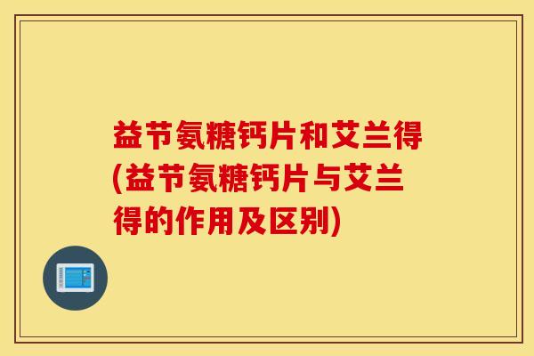 益节氨糖钙片和艾兰得(益节氨糖钙片与艾兰得的作用及区别)
