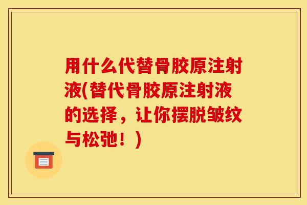 用什么代替骨胶原注射液(替代骨胶原注射液的选择，让你摆脱皱纹与松弛！)